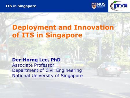 ITS in Singapore Deployment and Innovation of ITS in Singapore Der-Horng Lee, PhD Associate Professor Department of Civil Engineering National University.
