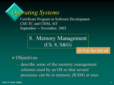 OSes: 8. Mem. Mgmt. 1 Operating Systems v Objectives –describe some of the memory management schemes used by an OS so that several processes can be in.