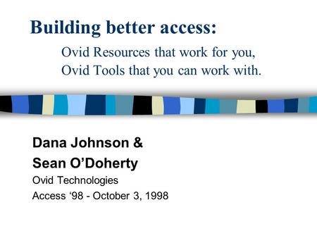 Building better access: Ovid Resources that work for you, Ovid Tools that you can work with. Dana Johnson & Sean O’Doherty Ovid Technologies Access ‘98.