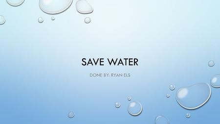 SAVE WATER DONE BY: RYAN ELS. THE RIGHT THINGS TO DO FIX LEAKING TAPS, TOILETS AND PIPES USE A WATERING CAN WHEN YOU WATER YOUR GARDEN RE-USE FOR FLUSHING.