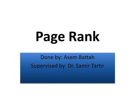 Page Rank Done by: Asem Battah Supervised by: Dr. Samir Tartir Done by: Asem Battah Supervised by: Dr. Samir Tartir.