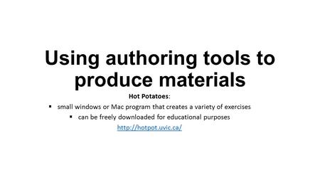Using authoring tools to produce materials Hot Potatoes:  small windows or Mac program that creates a variety of exercises  can be freely downloaded.