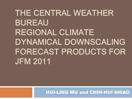 THE CENTRAL WEATHER BUREAU REGIONAL CLIMATE DYNAMICAL DOWNSCALING FORECAST PRODUCTS FOR JFM 2011 HUI-LING WU and CHIH-HUI SHIAO.