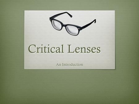 Critical Lenses An Introduction. Why we use lenses  Readers interpret texts in different ways, because our experiences shape how we see everything around.