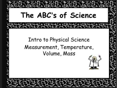 The ABC’s of Science Intro to Physical Science Measurement, Temperature, Volume, Mass.