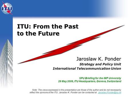 ITU: From the Past to the Future ITU: From the Past to the Future Jaroslaw K. Ponder Strategy and Policy Unit International Telecommunication Union SPU.