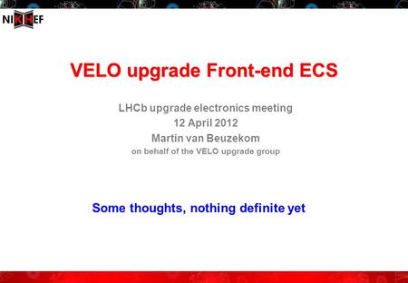 VELO upgrade Front-end ECS LHCb upgrade electronics meeting 12 April 2012 Martin van Beuzekom on behalf of the VELO upgrade group Some thoughts, nothing.