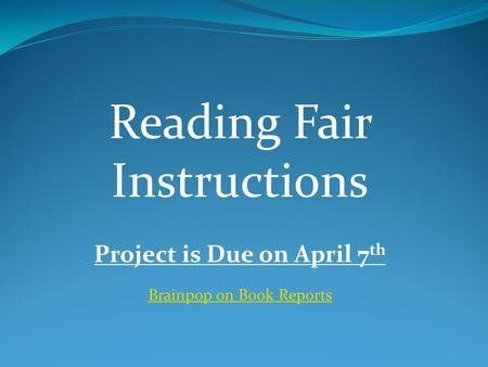 Reading Fair Instructions Project is Due on April 7 th Brainpop on Book Reports.