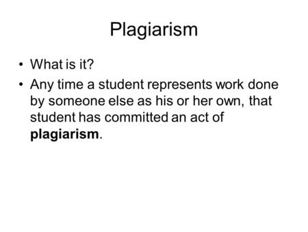 Plagiarism What is it? Any time a student represents work done by someone else as his or her own, that student has committed an act of plagiarism.