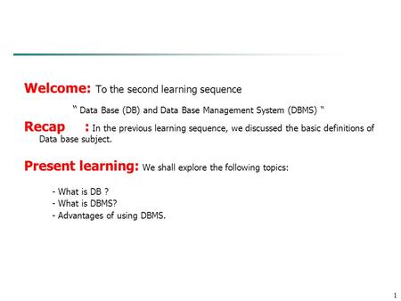 1 Welcome: To the second learning sequence “ Data Base (DB) and Data Base Management System (DBMS) “ Recap : In the previous learning sequence, we discussed.