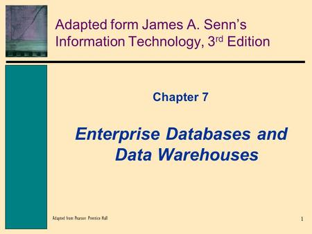 1 Adapted from Pearson Prentice Hall Adapted form James A. Senn’s Information Technology, 3 rd Edition Chapter 7 Enterprise Databases and Data Warehouses.