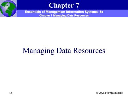 7.1 Managing Data Resources Chapter 7 Essentials of Management Information Systems, 6e Chapter 7 Managing Data Resources © 2005 by Prentice Hall.
