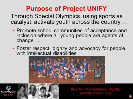 1 Be a fan of acceptance, dignity, and the human race. 1 Purpose of Project UNIFY Through Special Olympics, using sports as catalyst, activate youth across.