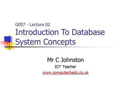 G057 - Lecture 02 Introduction To Database System Concepts Mr C Johnston ICT Teacher www.computechedu.co.uk.