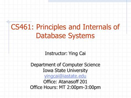 CS461: Principles and Internals of Database Systems Instructor: Ying Cai Department of Computer Science Iowa State University Office: