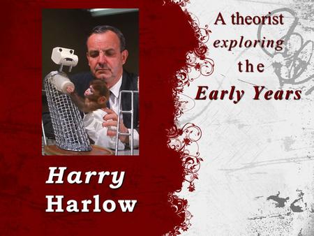Harry Harlow A theorist exploring the the Early Years.