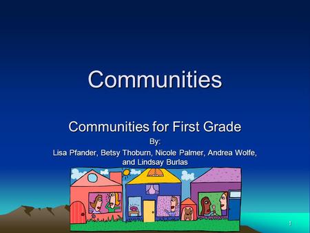 1 Communities Communities for First Grade By: Lisa Pfander, Betsy Thoburn, Nicole Palmer, Andrea Wolfe, and Lindsay Burlas.