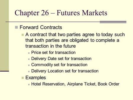 Chapter 26 – Futures Markets Forward Contracts A contract that two parties agree to today such that both parties are obligated to complete a transaction.