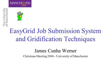 EasyGrid Job Submission System and Gridification Techniques James Cunha Werner Christmas Meeting 2006 - University of Manchester.