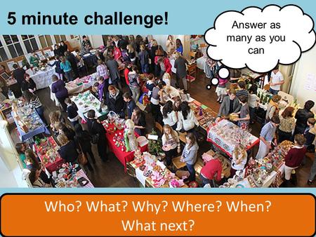 Who? What? Why? Where? When? What next? Who? What? Why? Where? When? What next? 5 minute challenge! Answer as many as you can.