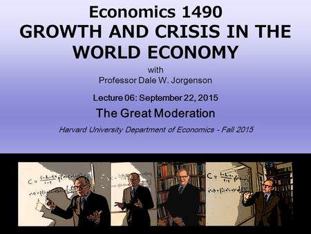 Economics 1490 GROWTH AND CRISIS IN THE WORLD ECONOMY with Professor Dale W. Jorgenson Lecture 06: September 22, 2015 The Great Moderation Harvard University.