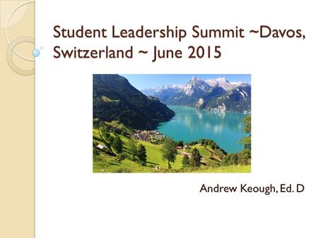 Student Leadership Summit ~Davos, Switzerland ~ June 2015 Andrew Keough, Ed. D.