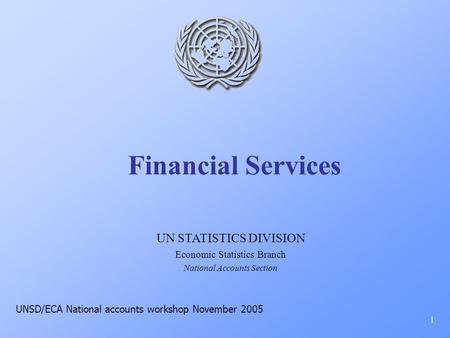Financial Services 1 UN STATISTICS DIVISION Economic Statistics Branch National Accounts Section UNSD/ECA National accounts workshop November 2005.