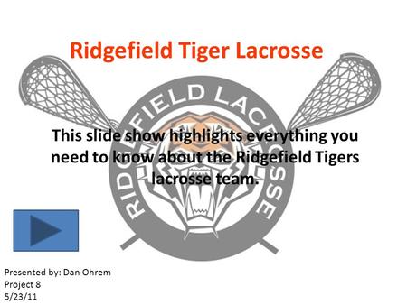Ridgefield Tiger Lacrosse This slide show highlights everything you need to know about the Ridgefield Tigers lacrosse team. Presented by: Dan Ohrem Project.