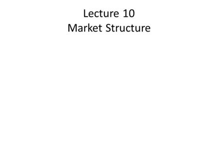 Lecture 10 Market Structure. To determine structure of any particular market, we begin by asking 1. How many buyers and sellers are there in the market?