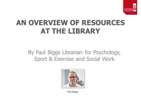 AN OVERVIEW OF RESOURCES AT THE LIBRARY By Paul Biggs Librarian for Psychology, Sport & Exercise and Social Work.