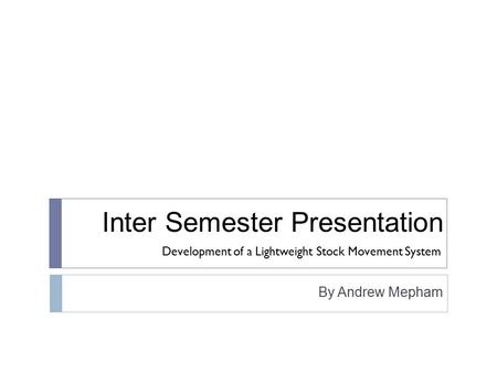 Inter Semester Presentation By Andrew Mepham Development of a Lightweight Stock Movement System.