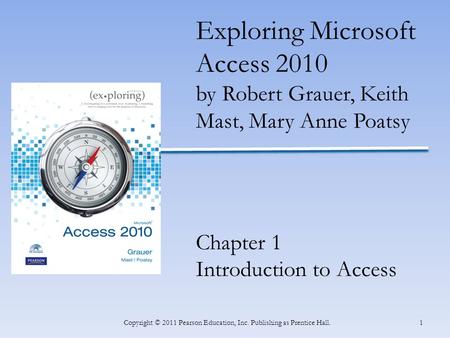 1Copyright © 2011 Pearson Education, Inc. Publishing as Prentice Hall. Exploring Microsoft Access 2010 by Robert Grauer, Keith Mast, Mary Anne Poatsy Chapter.