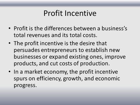 Profit Incentive Profit is the differences between a business’s total revenues and its total costs. The profit incentive is the desire that persuades entrepreneurs.