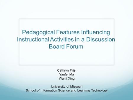Pedagogical Features Influencing Instructional Activities in a Discussion Board Forum Cathryn Friel Yanfei Ma Wanli Xing University of Missouri School.