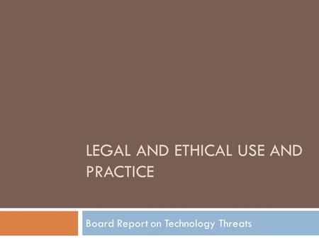 LEGAL AND ETHICAL USE AND PRACTICE Board Report on Technology Threats.
