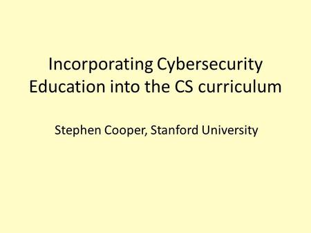 Incorporating Cybersecurity Education into the CS curriculum Stephen Cooper, Stanford University.