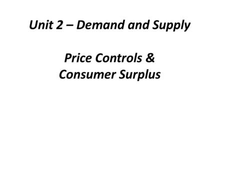 Unit 2 – Demand and Supply Price Controls & Consumer Surplus.