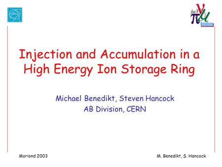 Moriond 2003M. Benedikt, S. Hancock Injection and Accumulation in a High Energy Ion Storage Ring Michael Benedikt, Steven Hancock AB Division, CERN.