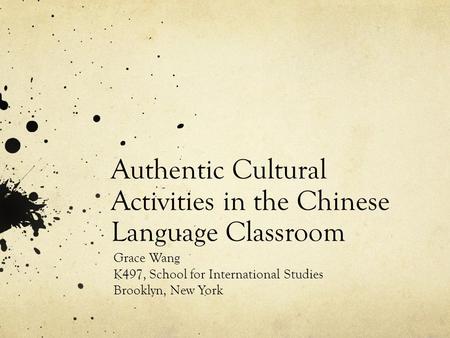 Authentic Cultural Activities in the Chinese Language Classroom Grace Wang K497, School for International Studies Brooklyn, New York.
