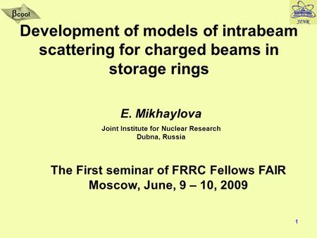 1 Development of models of intrabeam scattering for charged beams in storage rings E. Mikhaylova Joint Institute for Nuclear Research Dubna, Russia The.