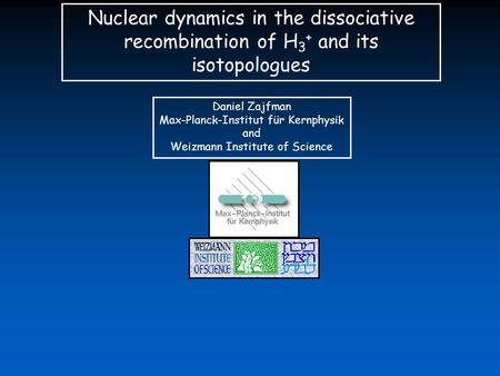Nuclear dynamics in the dissociative recombination of H 3 + and its isotopologues Daniel Zajfman Max-Planck-Institut für Kernphysik and Weizmann Institute.