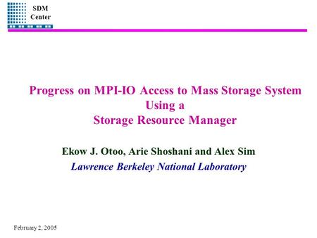 SDM Center February 2, 2005 Progress on MPI-IO Access to Mass Storage System Using a Storage Resource Manager Ekow J. Otoo, Arie Shoshani and Alex Sim.