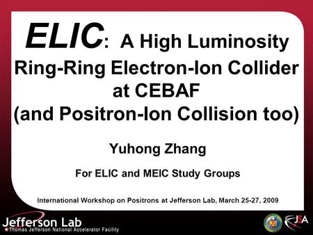 ELIC : A High Luminosity Ring-Ring Electron-Ion Collider at CEBAF (and Positron-Ion Collision too) Yuhong Zhang For ELIC and MEIC Study Groups International.