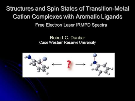 Structures and Spin States of Transition-Metal Cation Complexes with Aromatic Ligands Free Electron Laser IRMPD Spectra Robert C. Dunbar Case Western Reserve.