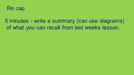 Re cap 5 minutes - write a summary (can use diagrams) of what you can recall from last weeks lesson.