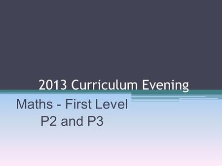 2013 Curriculum Evening Maths - First Level P2 and P3.