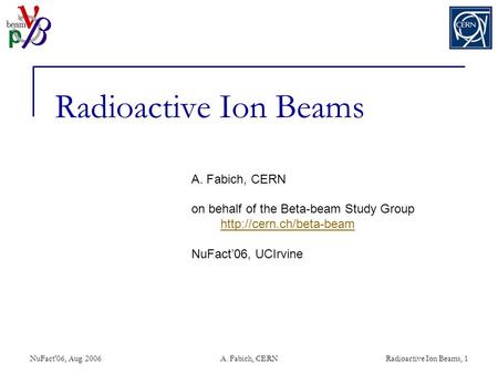 NuFact'06, Aug. 2006A. Fabich, CERNRadioactive Ion Beams, 1 Radioactive Ion Beams A. Fabich, CERN on behalf of the Beta-beam Study Group