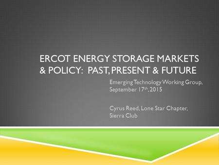 ERCOT ENERGY STORAGE MARKETS & POLICY: PAST, PRESENT & FUTURE Emerging Technology Working Group, September 17 th, 2015 Cyrus Reed, Lone Star Chapter, Sierra.
