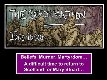 Beliefs, Murder, Martyrdom… A difficult time to return to Scotland for Mary Stuart…