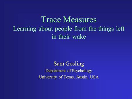 Trace Measures Learning about people from the things left in their wake Sam Gosling Department of Psychology University of Texas, Austin, USA.